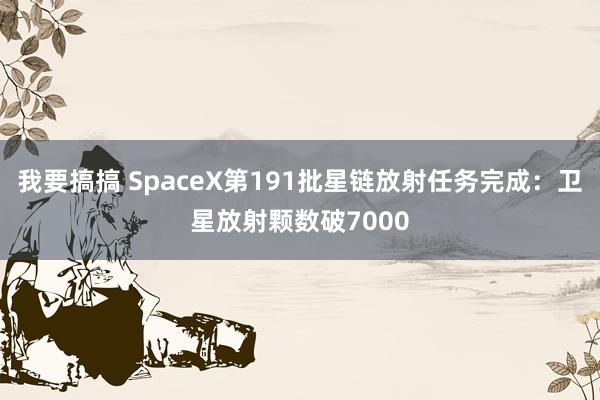 我要搞搞 SpaceX第191批星链放射任务完成：卫星放射颗数破7000