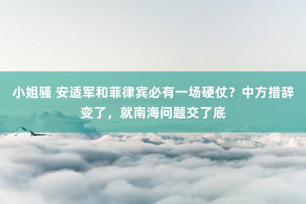 小姐骚 安适军和菲律宾必有一场硬仗？中方措辞变了，就南海问题交了底