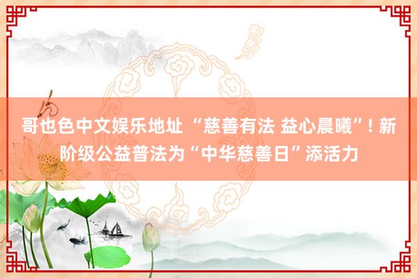 哥也色中文娱乐地址 “慈善有法 益心晨曦”! 新阶级公益普法为“中华慈善日”添活力