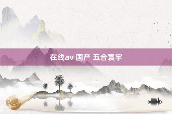 在线av 国产 五合寰宇