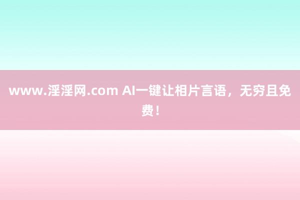 www.淫淫网.com AI一键让相片言语，无穷且免费！