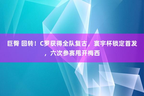 巨臀 回转！C罗获得全队复古，寰宇杯锁定首发，六次参赛甩开梅西