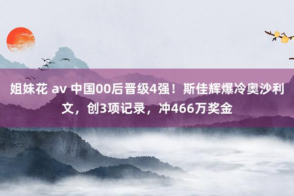 姐妹花 av 中国00后晋级4强！斯佳辉爆冷奥沙利文，创3项记录，冲466万奖金