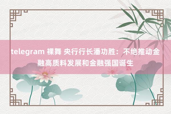 telegram 裸舞 央行行长潘功胜：不绝推动金融高质料发展和金融强国诞生