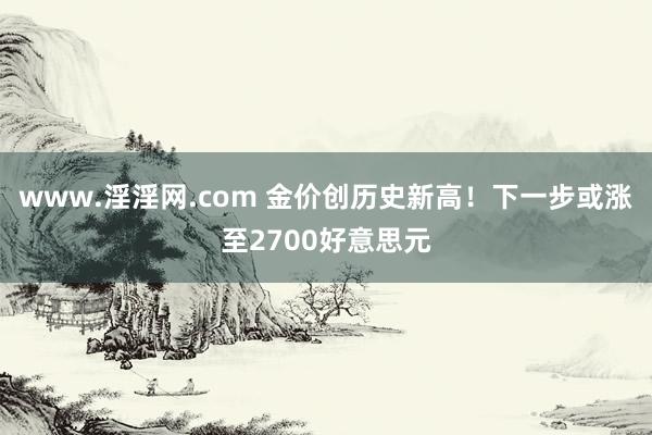 www.淫淫网.com 金价创历史新高！下一步或涨至2700好意思元