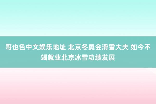 哥也色中文娱乐地址 北京冬奥会滑雪大夫 如今不竭就业北京冰雪功绩发展