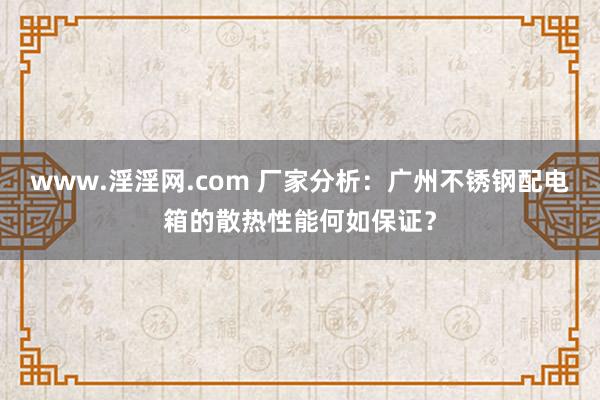 www.淫淫网.com 厂家分析：广州不锈钢配电箱的散热性能何如保证？