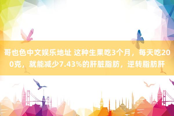 哥也色中文娱乐地址 这种生果吃3个月，每天吃200克，就能减少7.43%的肝脏脂肪，逆转脂肪肝