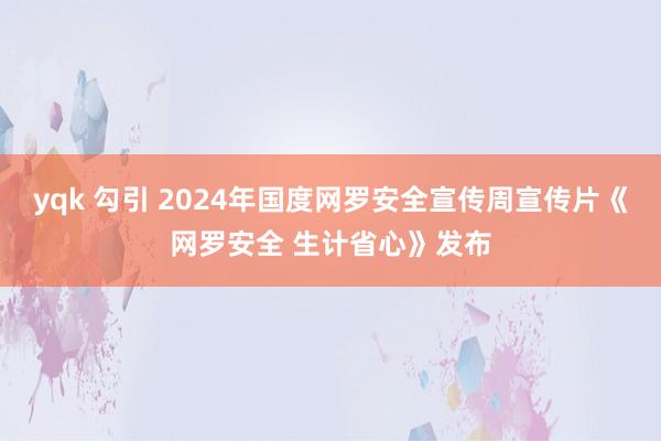 yqk 勾引 2024年国度网罗安全宣传周宣传片《网罗安全 生计省心》发布