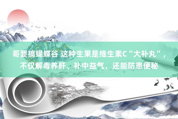 哥要搞蝴蝶谷 这种生果是维生素C“大补丸”，不仅解毒养肝、补中益气，还能防患便秘