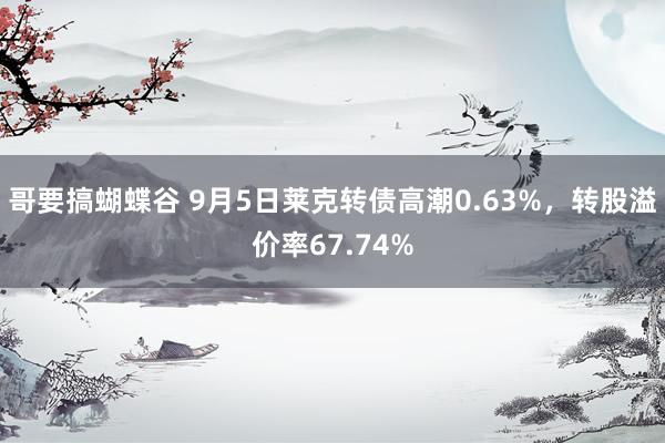 哥要搞蝴蝶谷 9月5日莱克转债高潮0.63%，转股溢价率67.74%