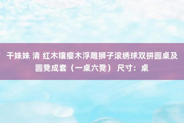 干妹妹 清 红木镶瘿木浮雕狮子滚绣球双拼圆桌及圆凳成套（一桌六凳） 尺寸：桌