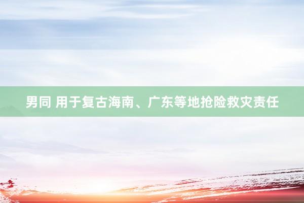 男同 用于复古海南、广东等地抢险救灾责任