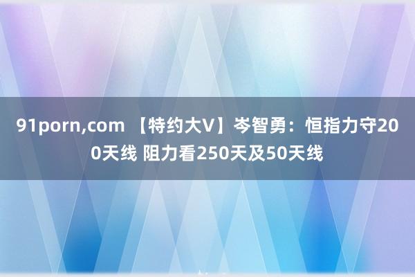 91porn，com 【特约大V】岑智勇：恒指力守200天线 阻力看250天及50天线