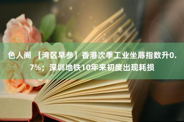 色人阁 【湾区早参】香港次季工业坐蓐指数升0.7%；深圳地铁10年来初度出现耗损