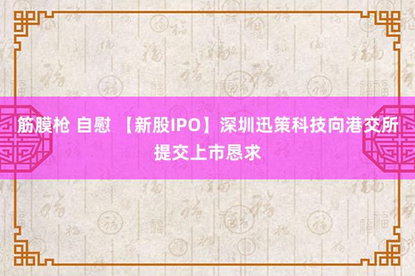 筋膜枪 自慰 【新股IPO】深圳迅策科技向港交所提交上市恳求