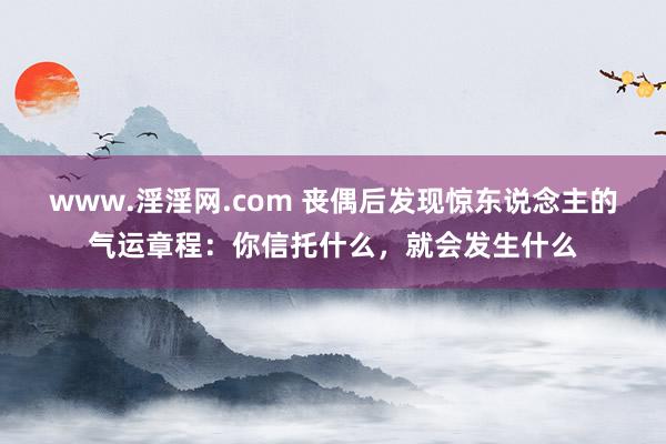 www.淫淫网.com 丧偶后发现惊东说念主的气运章程：你信托什么，就会发生什么