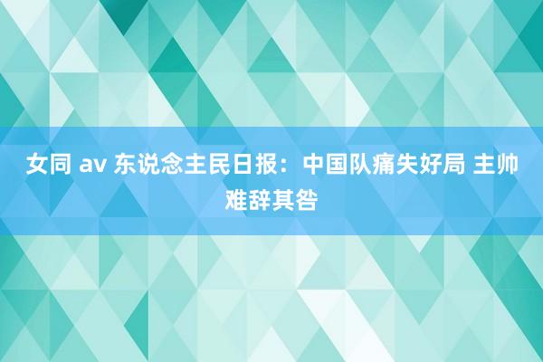 女同 av 东说念主民日报：中国队痛失好局 主帅难辞其咎