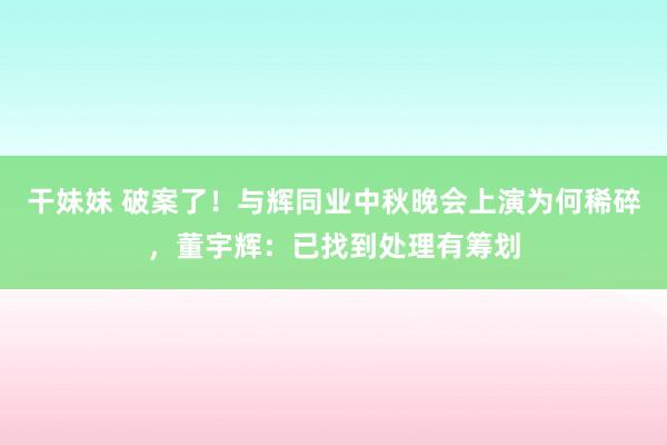 干妹妹 破案了！与辉同业中秋晚会上演为何稀碎，董宇辉：已找到处理有筹划