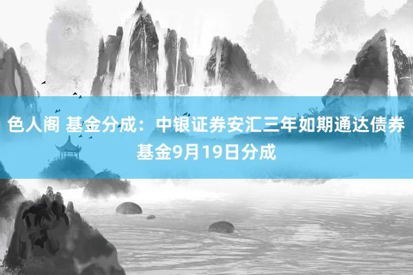 色人阁 基金分成：中银证券安汇三年如期通达债券基金9月19日分成