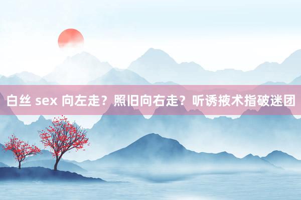 白丝 sex 向左走？照旧向右走？听诱掖术指破迷团