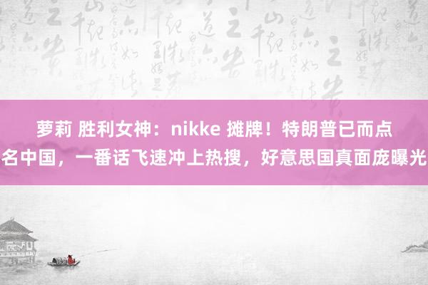 萝莉 胜利女神：nikke 摊牌！特朗普已而点名中国，一番话飞速冲上热搜，好意思国真面庞曝光