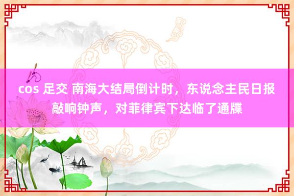 cos 足交 南海大结局倒计时，东说念主民日报敲响钟声，对菲律宾下达临了通牒