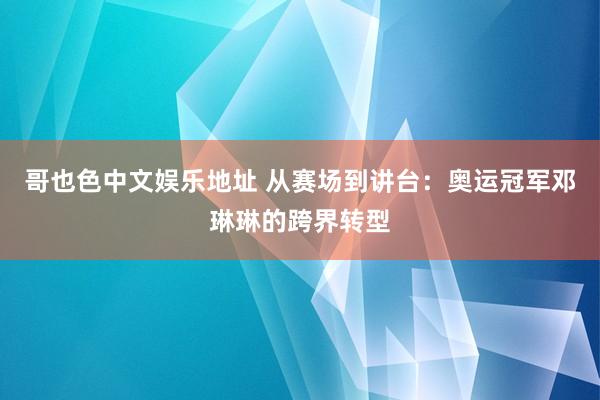 哥也色中文娱乐地址 从赛场到讲台：奥运冠军邓琳琳的跨界转型