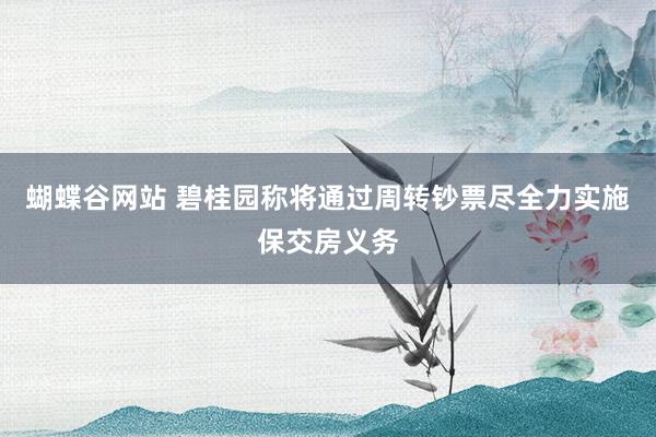 蝴蝶谷网站 碧桂园称将通过周转钞票尽全力实施保交房义务