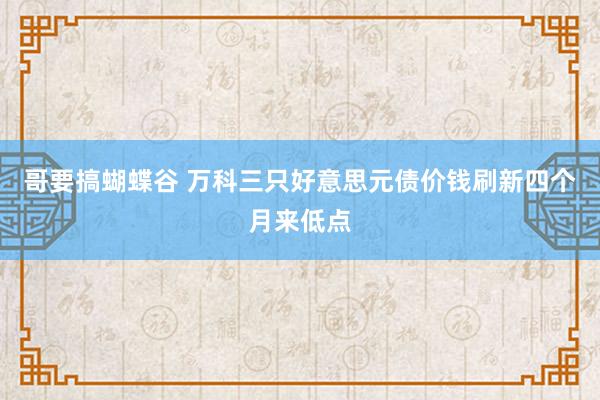 哥要搞蝴蝶谷 万科三只好意思元债价钱刷新四个月来低点