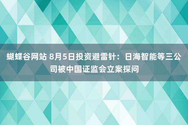 蝴蝶谷网站 8月5日投资避雷针：日海智能等三公司被中国证监会立案探问