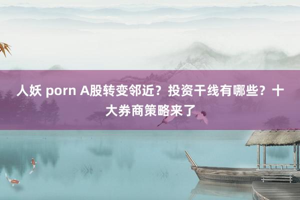 人妖 porn A股转变邻近？投资干线有哪些？十大券商策略来了