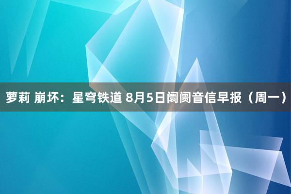 萝莉 崩坏：星穹铁道 8月5日阛阓音信早报（周一）