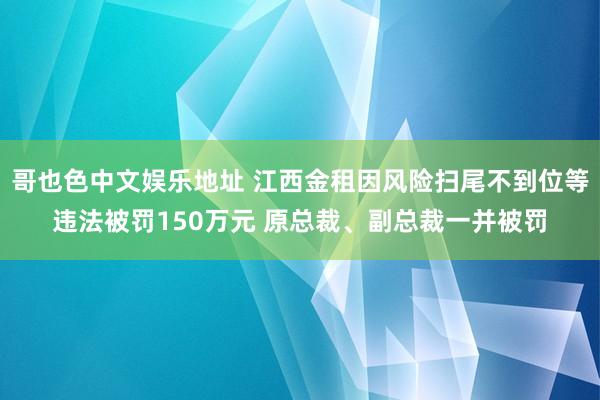 哥也色中文娱乐地址 江西金租因风险扫尾不到位等违法被罚150万元 原总裁、副总裁一并被罚