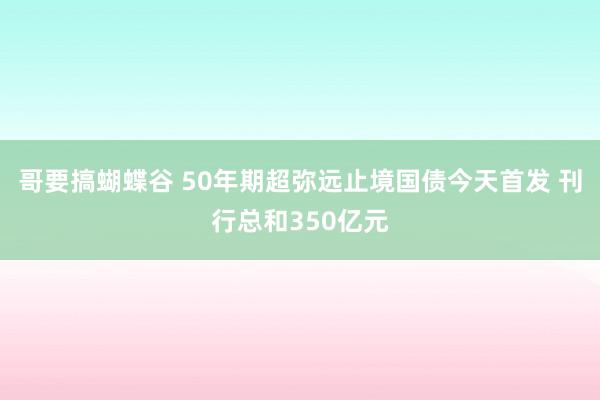 哥要搞蝴蝶谷 50年期超弥远止境国债今天首发 刊行总和350亿元