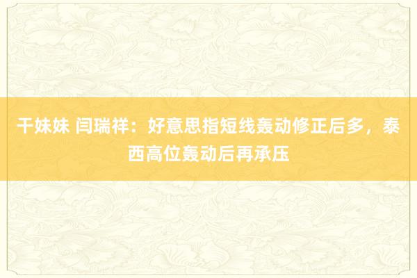 干妹妹 闫瑞祥：好意思指短线轰动修正后多，泰西高位轰动后再承压