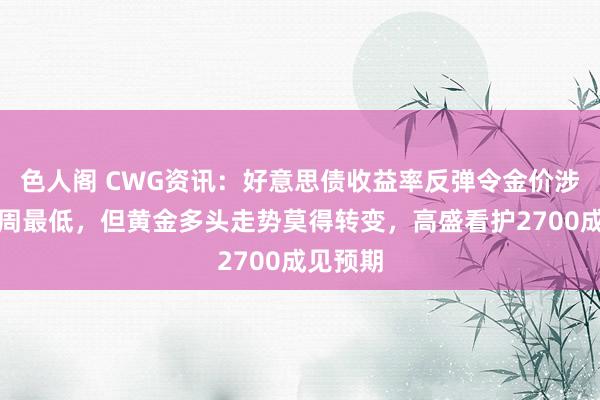 色人阁 CWG资讯：好意思债收益率反弹令金价涉及逾一周最低，但黄金多头走势莫得转变，高盛看护2700成见预期