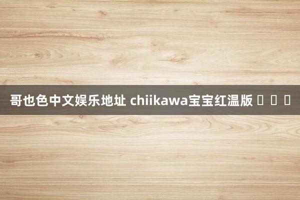 哥也色中文娱乐地址 chiikawa宝宝红温版 ​​​