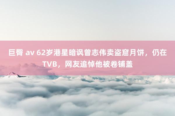 巨臀 av 62岁港星暗讽曾志伟卖盗窟月饼，仍在TVB，网友追悼他被卷铺盖