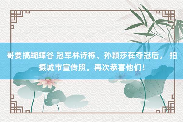 哥要搞蝴蝶谷 冠军林诗栋、孙颖莎在夺冠后， 拍摄城市宣传照。再次恭喜他们！