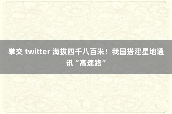 拳交 twitter 海拔四千八百米！我国搭建星地通讯“高速路”