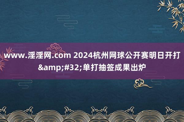 www.淫淫网.com 2024杭州网球公开赛明日开打&#32;单打抽签成果出炉