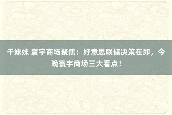 干妹妹 寰宇商场聚焦：好意思联储决策在即，今晚寰宇商场三大看点！