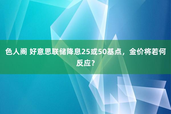 色人阁 好意思联储降息25或50基点，金价将若何反应？