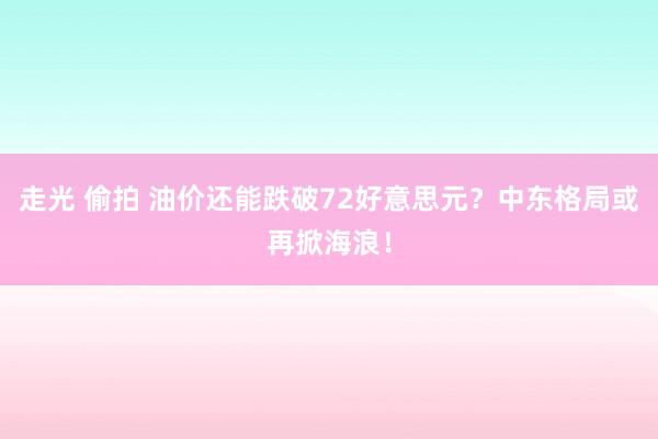 走光 偷拍 油价还能跌破72好意思元？中东格局或再掀海浪！