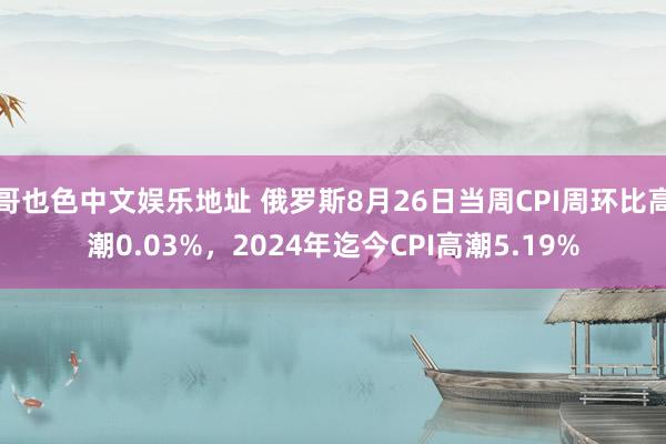 哥也色中文娱乐地址 俄罗斯8月26日当周CPI周环比高潮0.03%，2024年迄今CPI高潮5.19%