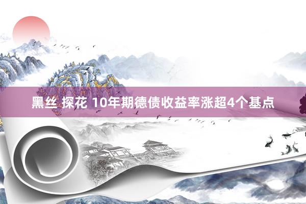 黑丝 探花 10年期德债收益率涨超4个基点