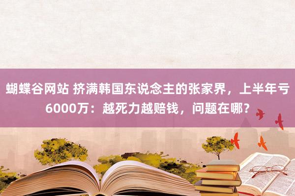 蝴蝶谷网站 挤满韩国东说念主的张家界，上半年亏6000万：越死力越赔钱，问题在哪？