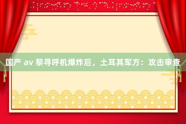 国产 av 黎寻呼机爆炸后，土耳其军方：攻击审查