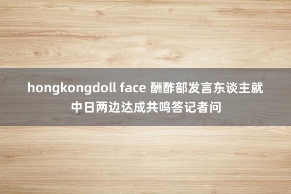 hongkongdoll face 酬酢部发言东谈主就中日两边达成共鸣答记者问